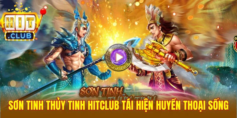 Sơn Tinh Thủy Tinh Hitclub tái hiện huyền thoại sống